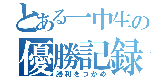 とある一中生の優勝記録（勝利をつかめ）