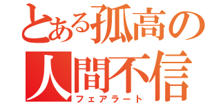 とある孤高の人間不信（フェアラート）