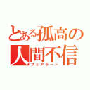 とある孤高の人間不信（フェアラート）