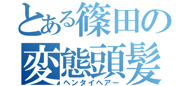 とある篠田の変態頭髪（ヘンタイヘアー）