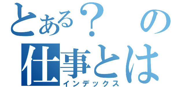 とある？の仕事とは（インデックス）