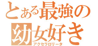 とある最強の幼女好き（アクセラロリータ）