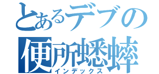 とあるデブの便所蟋蟀（インデックス）