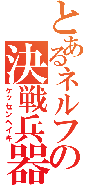 とあるネルフの決戦兵器（ケッセンヘイキ）