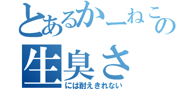 とあるかーねこの生臭さ（には耐えきれない）