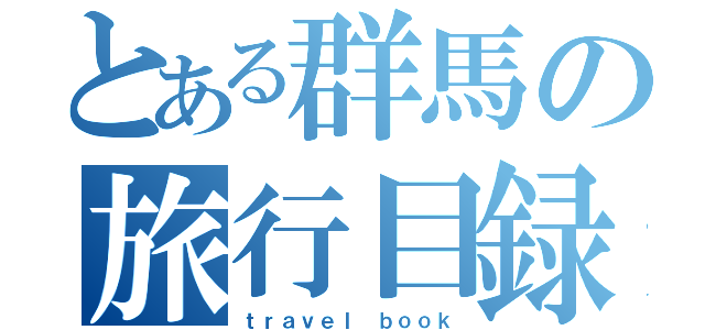 とある群馬の旅行目録（ｔｒａｖｅｌ ｂｏｏｋ）