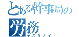 とある幹事局の労務（ヤスミナイ）