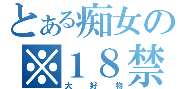 とある痴女の※１８禁（大好物）