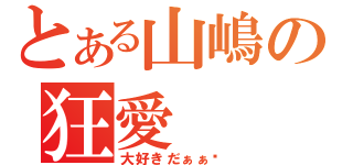 とある山嶋の狂愛（大好きだぁぁ‼）