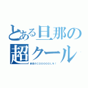 とある旦那の超クール（最高のＣＯＯＯＯＯＬを！）