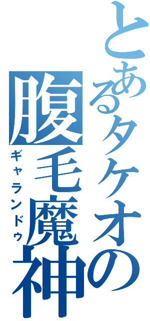 とあるタケオの腹毛魔神（ギャランドゥ）