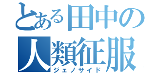 とある田中の人類征服（ジェノサイド）