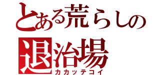 とある荒らしの退治場（カカッテコイ）