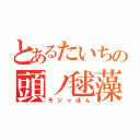 とあるたいちの頭ノ毬藻（モジャぽん）