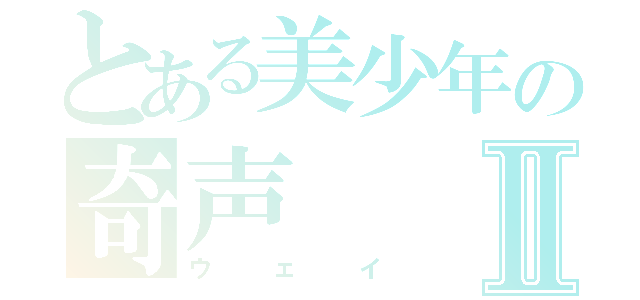 とある美少年の奇声Ⅱ（ウェイ）