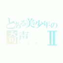 とある美少年の奇声Ⅱ（ウェイ）