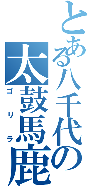 とある八千代の太鼓馬鹿（ゴリラ）