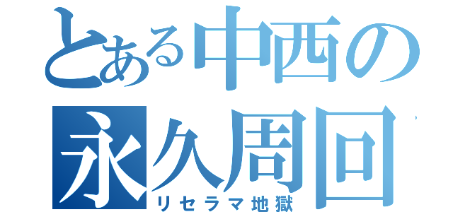 とある中西の永久周回（リセラマ地獄）