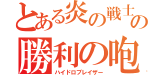 とある炎の戦士の勝利の咆哮（ハイドロブレイザー）