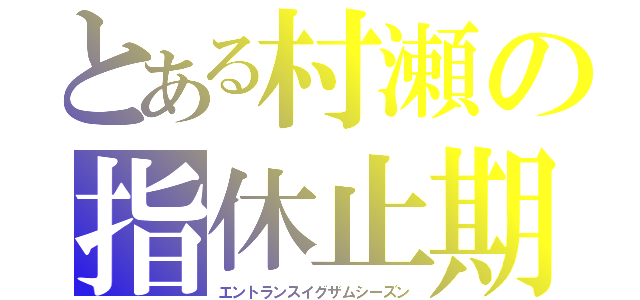 とある村瀬の指休止期間（エントランスイグザムシーズン）