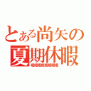 とある尚矢の夏期休暇（暇暇暇暇暇暇暇暇）