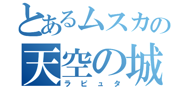 とあるムスカの天空の城（ラピュタ）