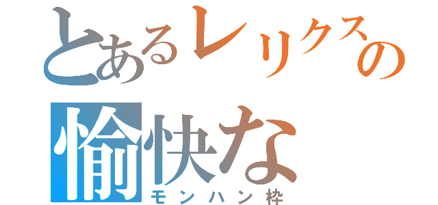 とあるレリクスの愉快な（モンハン枠）