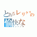 とあるレリクスの愉快な（モンハン枠）