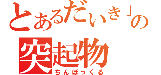 とあるだいき」の突起物（ちんぽっくる）