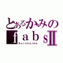 とあるかみのｆａｂｓⅡ（Ｋｕｒｏｋａｒｍａ）