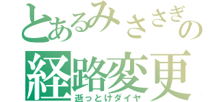 とあるみささぎの経路変更（逝っとけダイヤ）