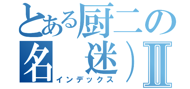 とある厨二の名（迷）言集Ⅱ（インデックス）