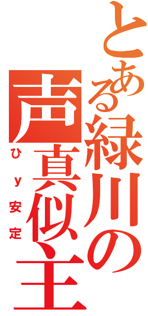 とある緑川の声真似主（ひｙ安定）