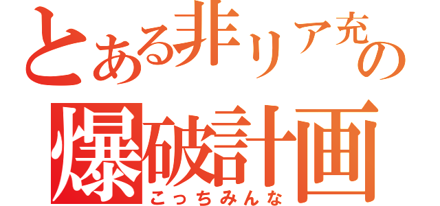 とある非リア充の爆破計画（こっちみんな）