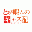 とある暇人のキャス配信（ｃａｓｔｉｎｇ）