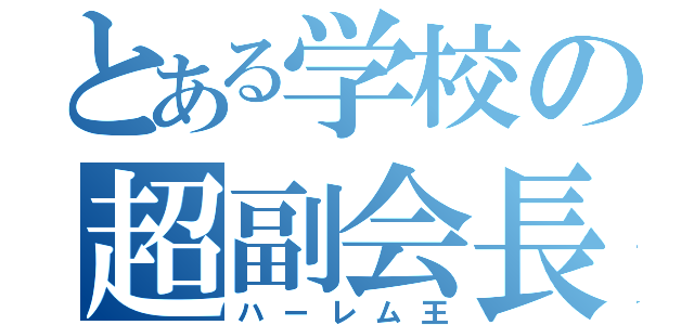 とある学校の超副会長（ハーレム王）