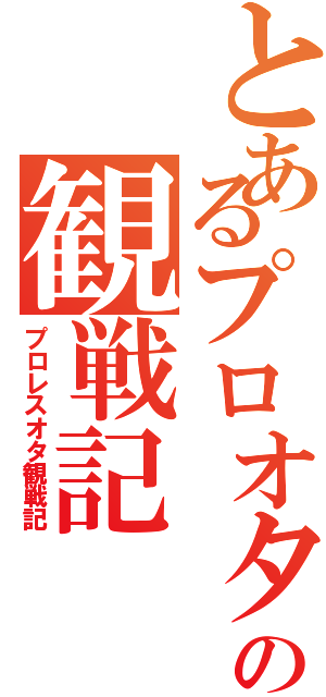 とあるプロオタの観戦記（プロレスオタ観戦記）