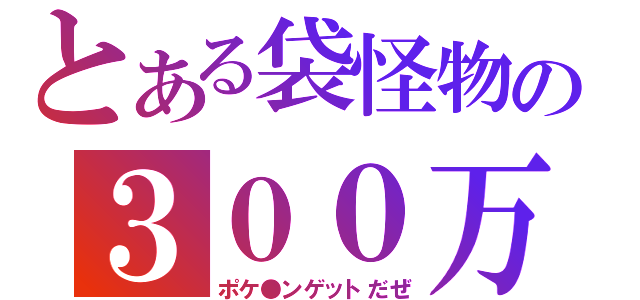 とある袋怪物の３００万本突破（ポケ●ンゲットだぜ）