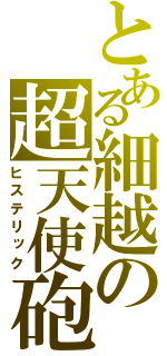 とある細越の超天使砲（ヒステリック）