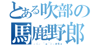 とある吹部の馬鹿野郎（┌（┌ ＾ｏ＾）┐ホモォ）