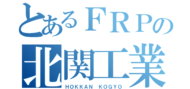 とあるＦＲＰの北関工業（ＨＯＫＫＡＮ ＫＯＧＹＯ）