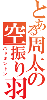 とある周太の空振り羽球（バドミントン）