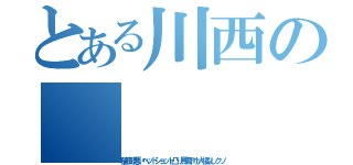 とある川西の（脳筋頭悪いヘッドショット凸り馬鹿アホ人権なしクソ）