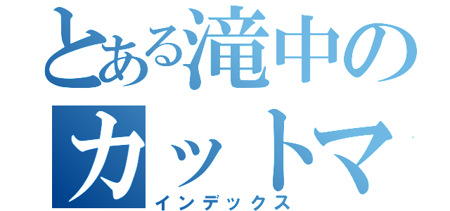 とある滝中のカットマン（インデックス）