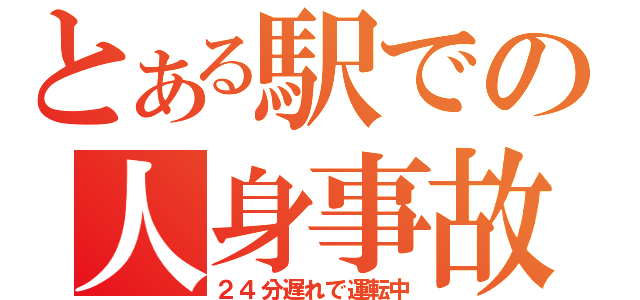 とある駅での人身事故（２４分遅れで運転中）