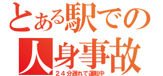 とある駅での人身事故（２４分遅れで運転中）