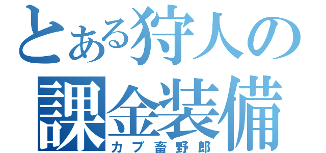 とある狩人の課金装備（カプ畜野郎）