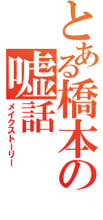 とある橋本の嘘話（メイクストーリー）