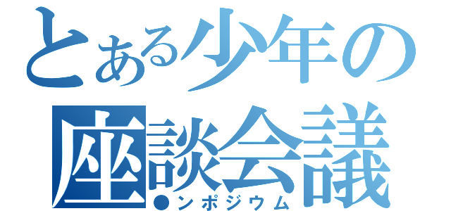 とある少年の座談会議（●ンポジウム）