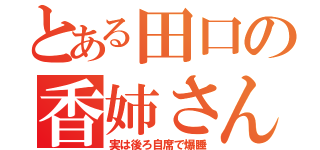 とある田口の香姉さん（実は後ろ自席で爆睡）